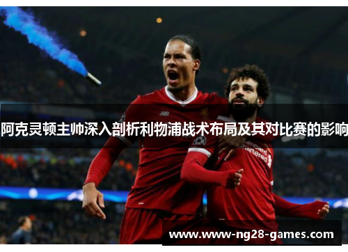 阿克灵顿主帅深入剖析利物浦战术布局及其对比赛的影响