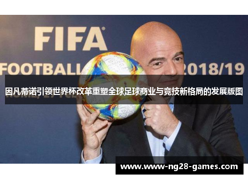 因凡蒂诺引领世界杯改革重塑全球足球商业与竞技新格局的发展版图