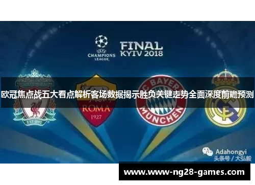 欧冠焦点战五大看点解析客场数据揭示胜负关键走势全面深度前瞻预测